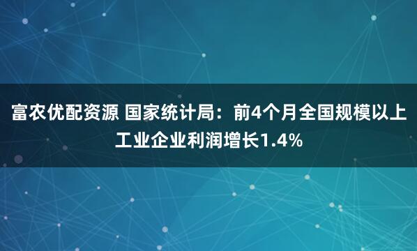 富农优配资源 国家统计局：前4个月全国规模以上工业企业利润增长1.4%