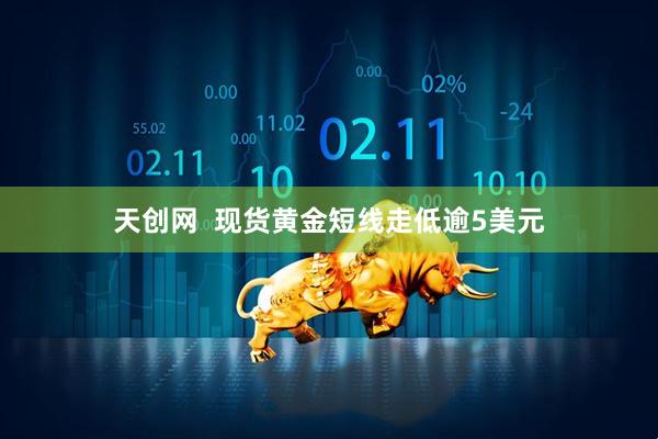 天创网  现货黄金短线走低逾5美元