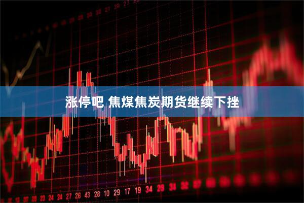 涨停吧 焦煤焦炭期货继续下挫