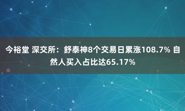 今裕堂 深交所：舒泰神8个交易日累涨108.7% 自然人买入占比达65.17%