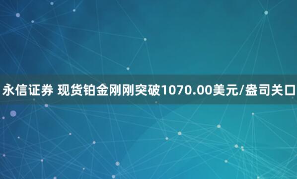 永信证券 现货铂金刚刚突破1070.00美元/盎司关口