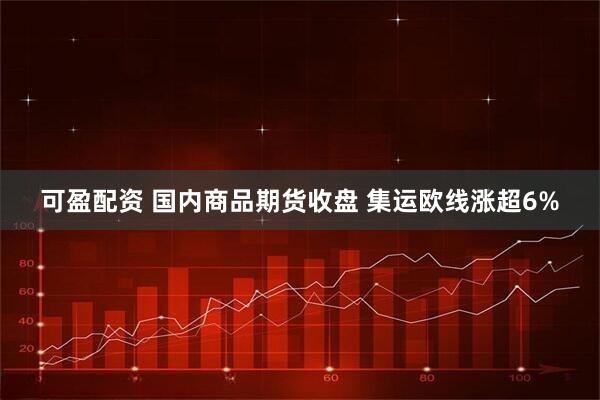 可盈配资 国内商品期货收盘 集运欧线涨超6%