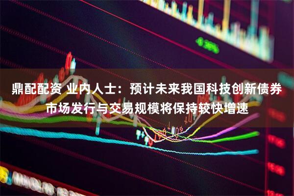 鼎配配资 业内人士：预计未来我国科技创新债券市场发行与交易规模将保持较快增速