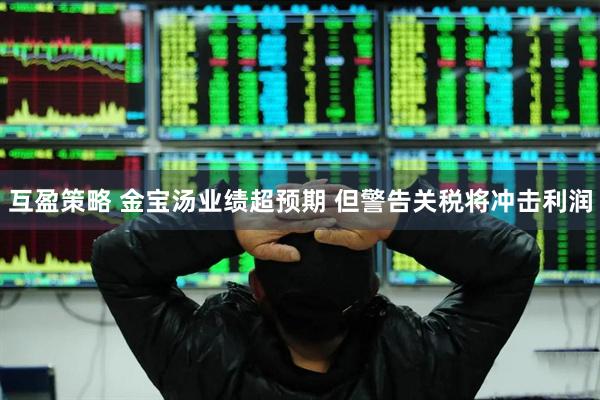 互盈策略 金宝汤业绩超预期 但警告关税将冲击利润