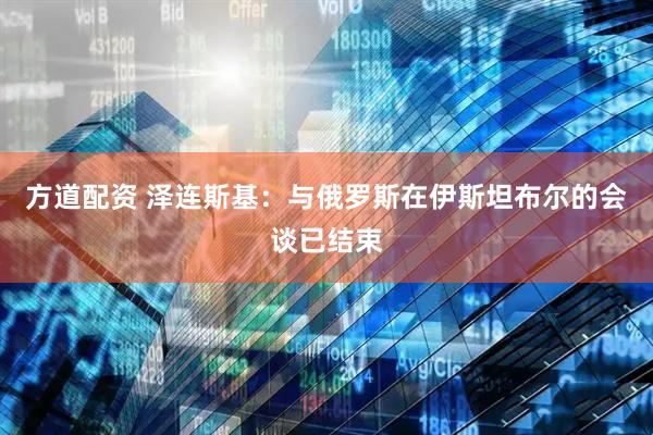 方道配资 泽连斯基：与俄罗斯在伊斯坦布尔的会谈已结束