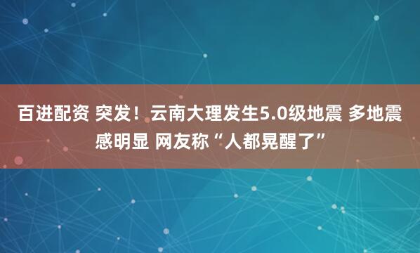 百进配资 突发！云南大理发生5.0级地震 多地震感明显 网友称“人都晃醒了”