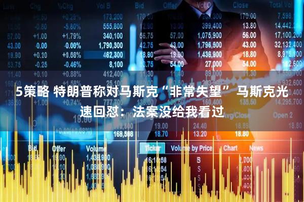 5策略 特朗普称对马斯克“非常失望” 马斯克光速回怼：法案没给我看过