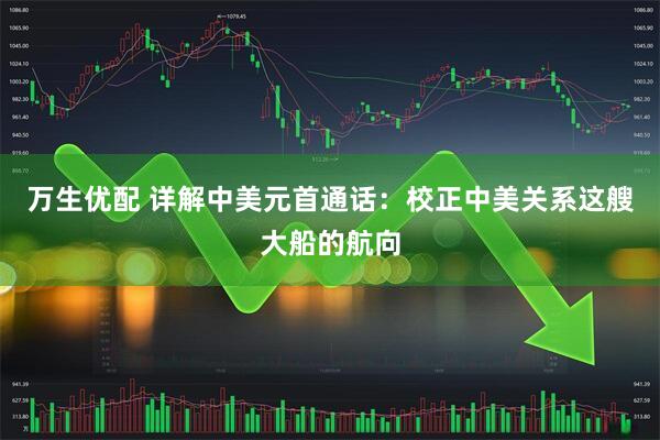 万生优配 详解中美元首通话：校正中美关系这艘大船的航向