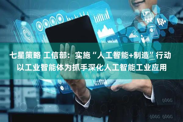 七星策略 工信部：实施“人工智能+制造”行动 以工业智能体为抓手深化人工智能工业应用