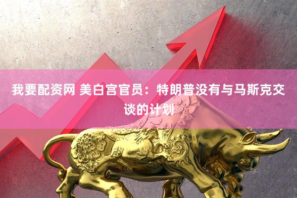 我要配资网 美白宫官员：特朗普没有与马斯克交谈的计划