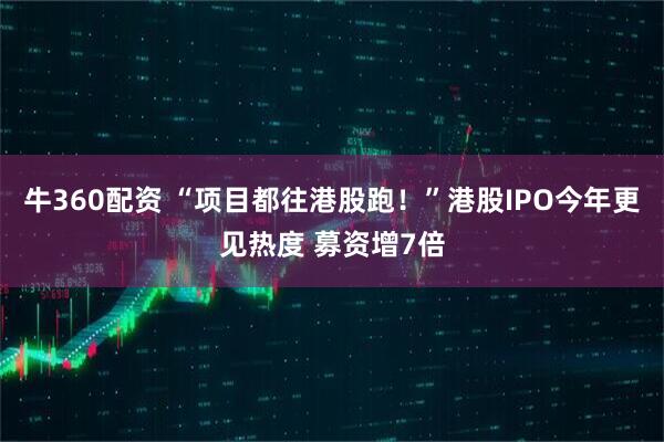 牛360配资 “项目都往港股跑！”港股IPO今年更见热度 募资增7倍