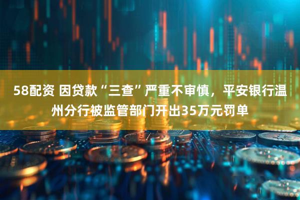 58配资 因贷款“三查”严重不审慎，平安银行温州分行被监管部门开出35万元罚单