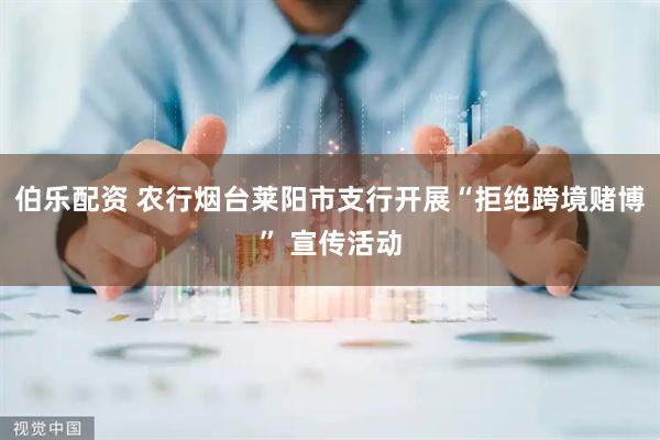 伯乐配资 农行烟台莱阳市支行开展“拒绝跨境赌博” 宣传活动