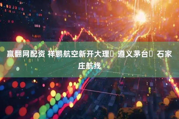 赢翻网配资 祥鹏航空新开大理⇋遵义茅台⇋石家庄航线