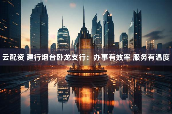 云配资 建行烟台卧龙支行：办事有效率 服务有温度