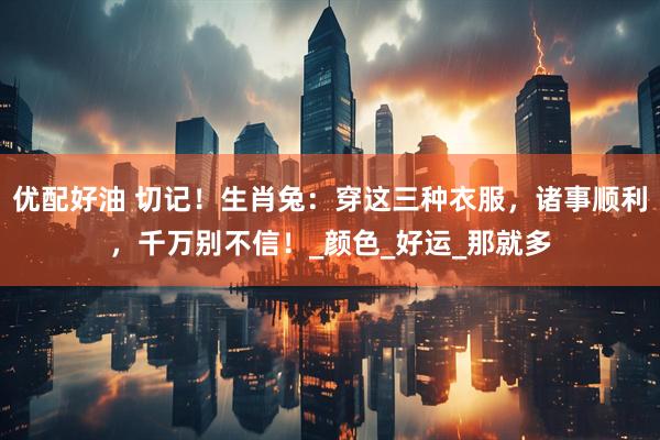 优配好油 切记！生肖兔：穿这三种衣服，诸事顺利，千万别不信！_颜色_好运_那就多