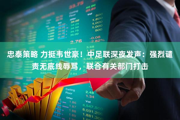 忠泰策略 力挺韦世豪！中足联深夜发声：强烈谴责无底线辱骂，联合有关部门打击