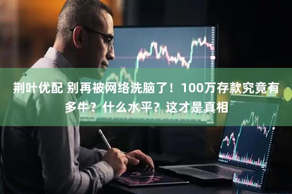 荆叶优配 别再被网络洗脑了！100万存款究竟有多牛？什么水平？这才是真相