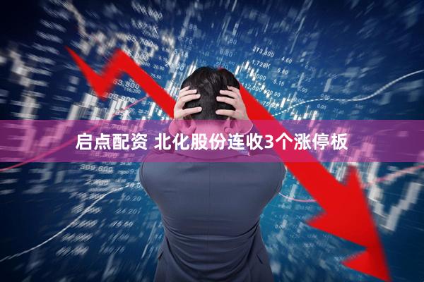 启点配资 北化股份连收3个涨停板
