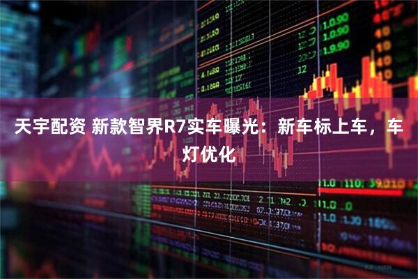 天宇配资 新款智界R7实车曝光：新车标上车，车灯优化