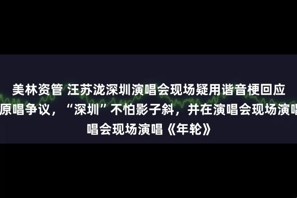 美林资管 汪苏泷深圳演唱会现场疑用谐音梗回应《年轮》原唱争议，“深圳”不怕影子斜，并在演唱会现场演唱《年轮》