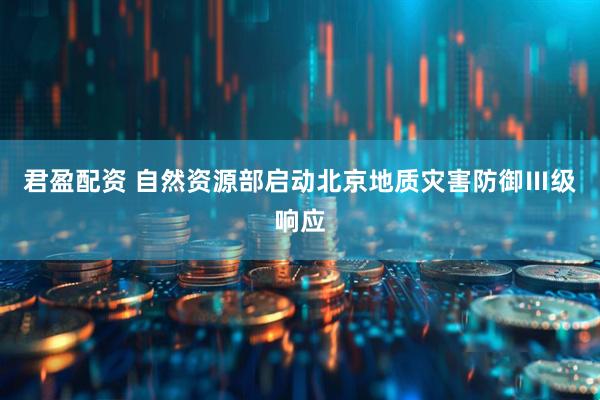 君盈配资 自然资源部启动北京地质灾害防御Ⅲ级响应