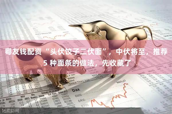 粤友钱配资 “头伏饺子二伏面”，中伏将至，推荐 5 种面条的做法，先收藏了
