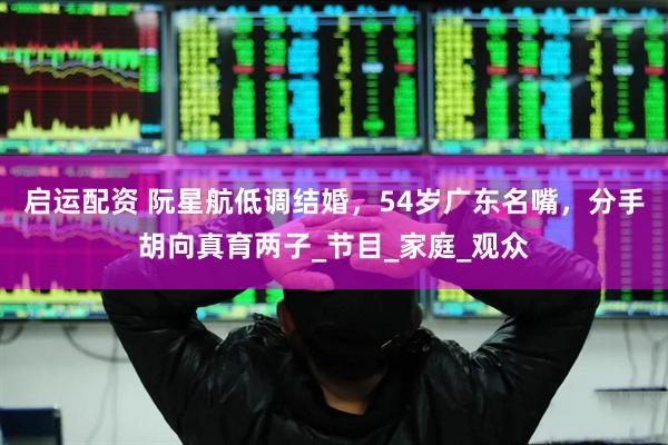 启运配资 阮星航低调结婚，54岁广东名嘴，分手胡向真育两子_节目_家庭_观众