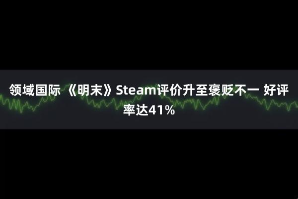 领域国际 《明末》Steam评价升至褒贬不一 好评率达41%