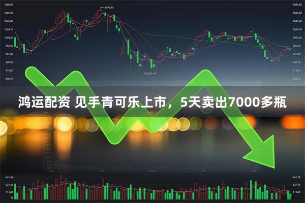 鸿运配资 见手青可乐上市，5天卖出7000多瓶