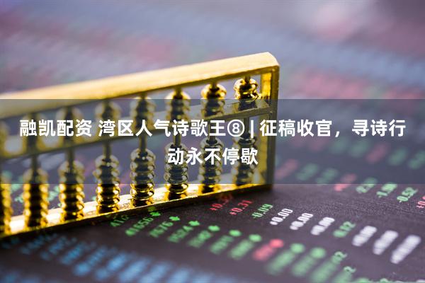 融凯配资 湾区人气诗歌王⑧ | 征稿收官，寻诗行动永不停歇