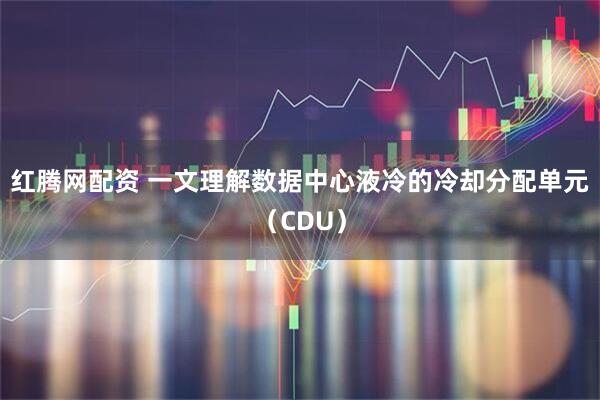 红腾网配资 一文理解数据中心液冷的冷却分配单元（CDU）