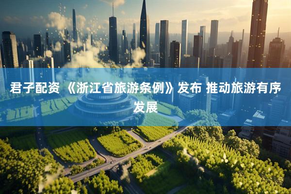 君子配资 《浙江省旅游条例》发布 推动旅游有序发展
