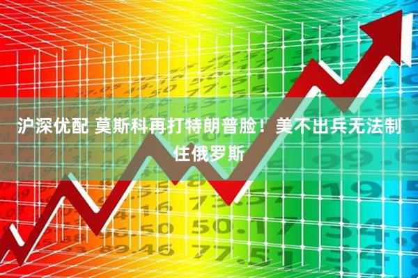 沪深优配 莫斯科再打特朗普脸！美不出兵无法制住俄罗斯