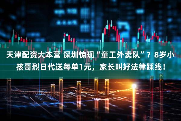 天津配资大本营 深圳惊现“童工外卖队”？8岁小孩哥烈日代送每单1元，家长叫好法律踩线！