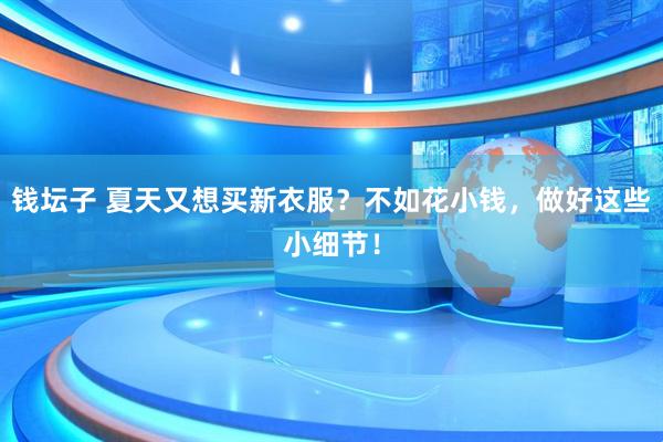 钱坛子 夏天又想买新衣服？不如花小钱，做好这些小细节！