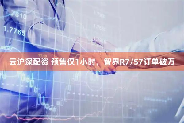 云沪深配资 预售仅1小时，智界R7/S7订单破万