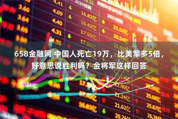 658金融网 中国人死亡19万，比美军多5倍，好意思说胜利吗？金将军这样回答