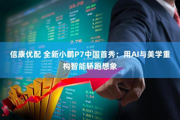 信康优配 全新小鹏P7中国首秀：用AI与美学重构智能轿跑想象