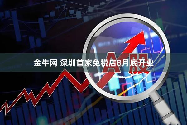 金牛网 深圳首家免税店8月底开业