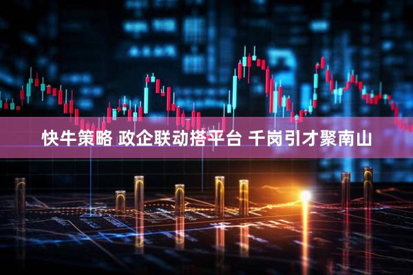 快牛策略 政企联动搭平台 千岗引才聚南山