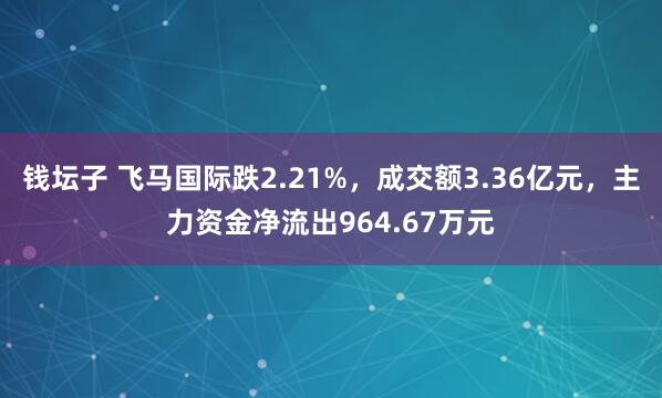 钱坛子 飞马国际跌2.21%，成交额3.36亿元，主力资金净流出964.67万元