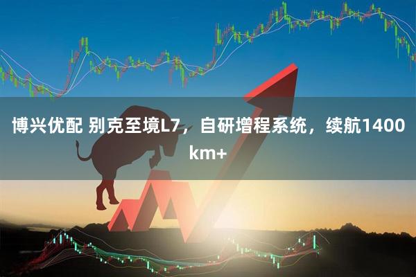 博兴优配 别克至境L7，自研增程系统，续航1400km+