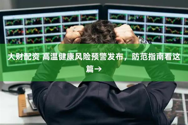 大财配资 高温健康风险预警发布，防范指南看这篇→