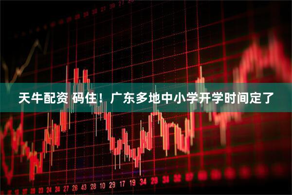 天牛配资 码住！广东多地中小学开学时间定了