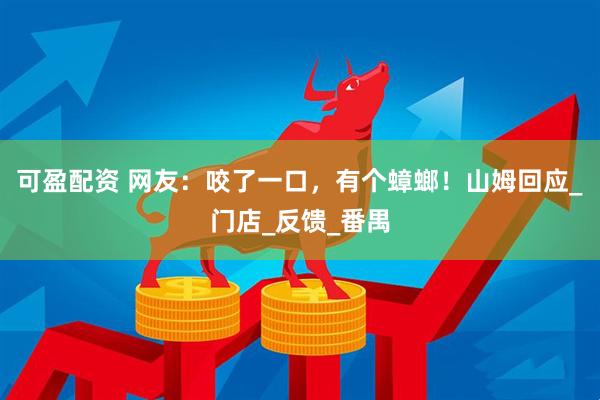 可盈配资 网友：咬了一口，有个蟑螂！山姆回应_门店_反馈_番禺