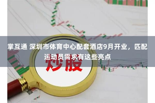 掌互通 深圳市体育中心配套酒店9月开业，匹配运动员需求有这些亮点