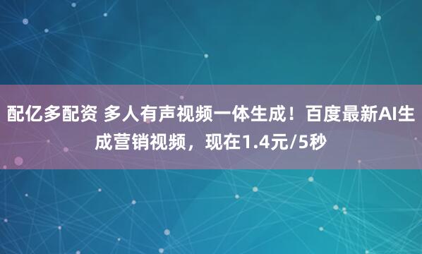 配亿多配资 多人有声视频一体生成！百度最新AI生成营销视频，现在1.4元/5秒