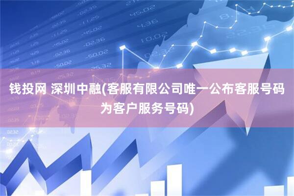 钱投网 深圳中融(客服有限公司唯一公布客服号码为客户服务号码)