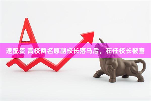 速配资 高校两名原副校长落马后，在任校长被查